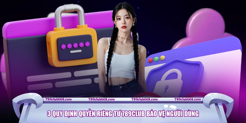 3 quy định quyền riêng tư 789CLUB bảo vệ người dùng
