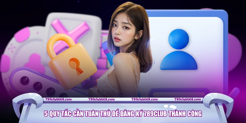 5 quy tắc cần tuân thủ để đăng ký 789CLUB thành công