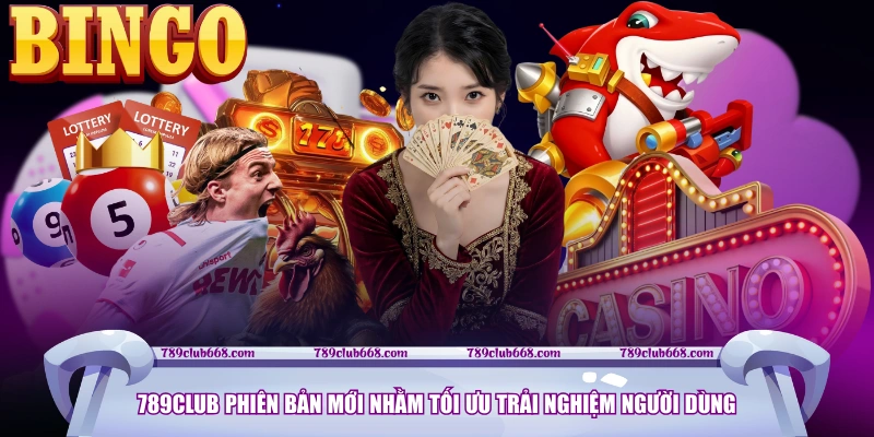 789CLUB phiên bản mới nhằm tối ưu trải nghiệm người dùng