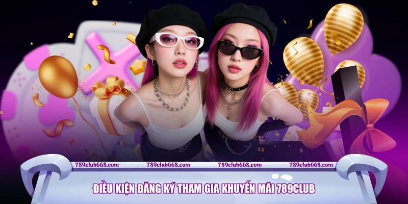 Điều kiện đăng ký tham gia khuyến mãi 789CLUB