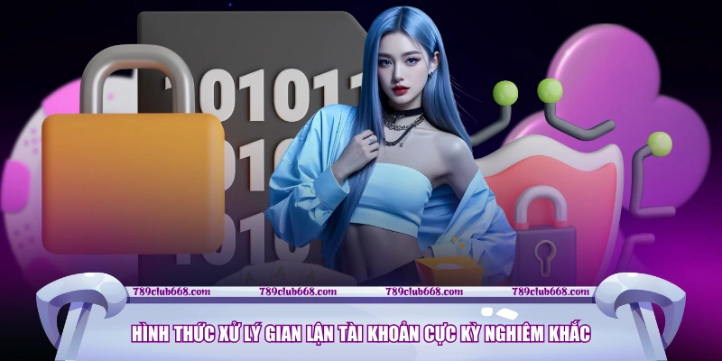 Hình thức xử lý gian lận tài khoản cực kỳ nghiêm khắc