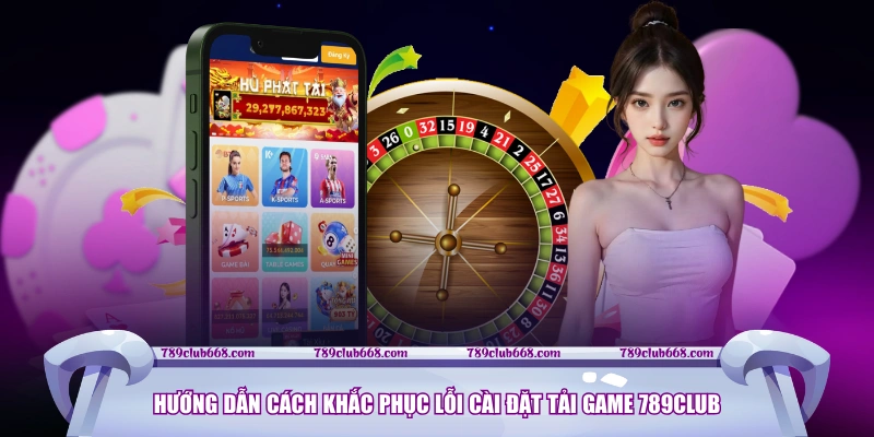 Hướng dẫn cách khắc phục lỗi cài đặt tải game 789CLUB 