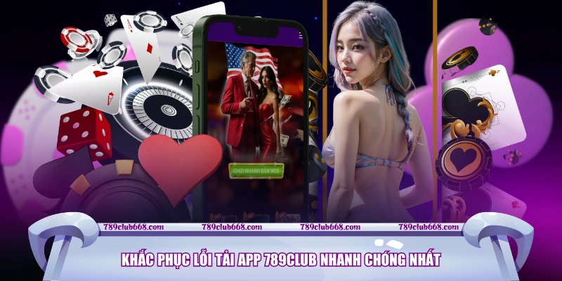 Khắc phục lỗi tải app 789CLUB nhanh chóng nhất