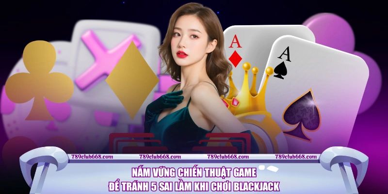 Nắm vững chiến thuật game để tránh 5 sai lầm khi chơi Blackjack