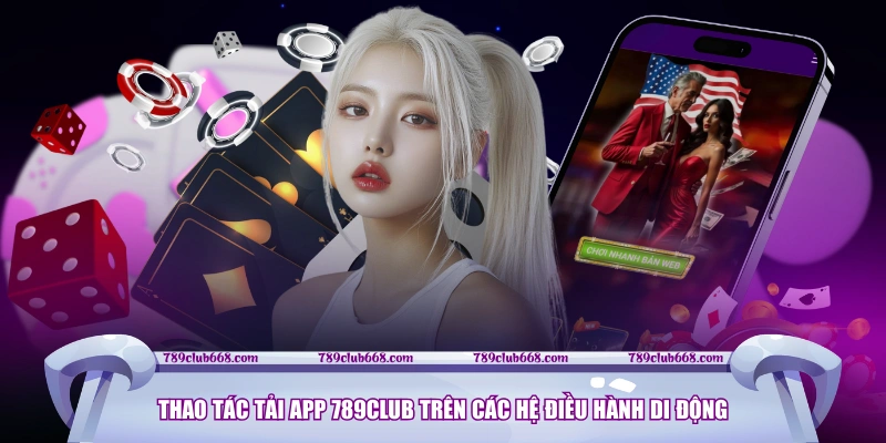 Thao tác tải app 789CLUB trên các hệ điều hành di động