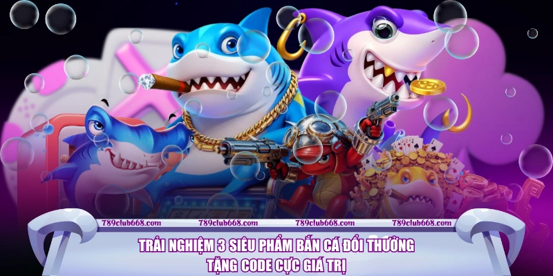 Trải nghiệm 3 siêu phẩm bắn cá đổi thưởng tặng code cực giá trị